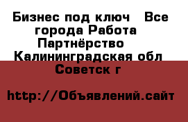 Бизнес под ключ - Все города Работа » Партнёрство   . Калининградская обл.,Советск г.